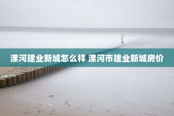 漯河建业新城怎么样 漯河市建业新城房价