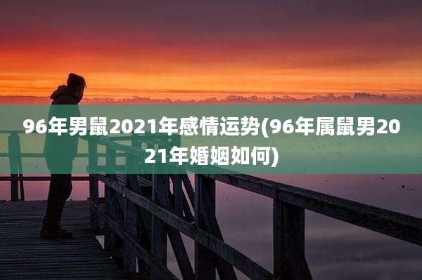 96年男鼠2021年感情运势(96年属鼠男2021年婚姻如何)