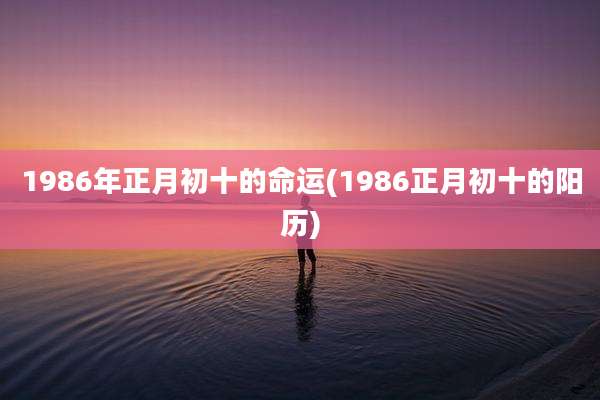 1986年正月初十的命运(1986正月初十的阳历)