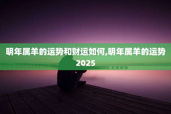 明年属羊的运势和财运如何,明年属羊的运势2025
