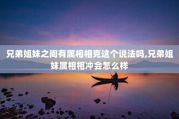 兄弟姐妹之间有属相相克这个说法吗,兄弟姐妹属相相冲会怎么样