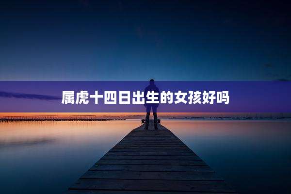 属虎十四日出生的女孩好吗