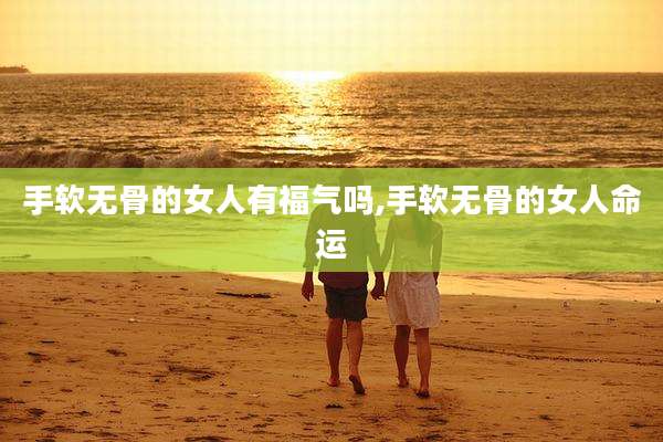 手软无骨的女人有福气吗,手软无骨的女人命运