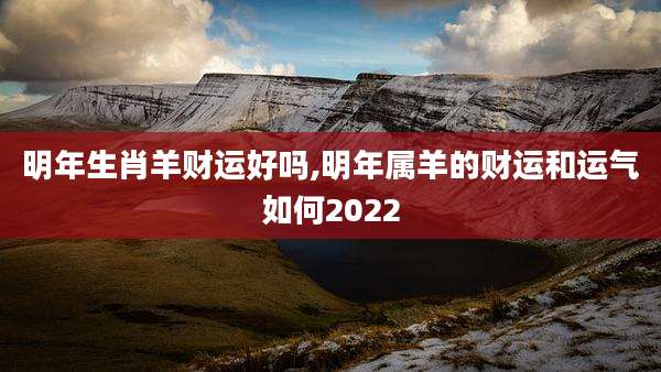 明年生肖羊财运好吗,明年属羊的财运和运气如何2022