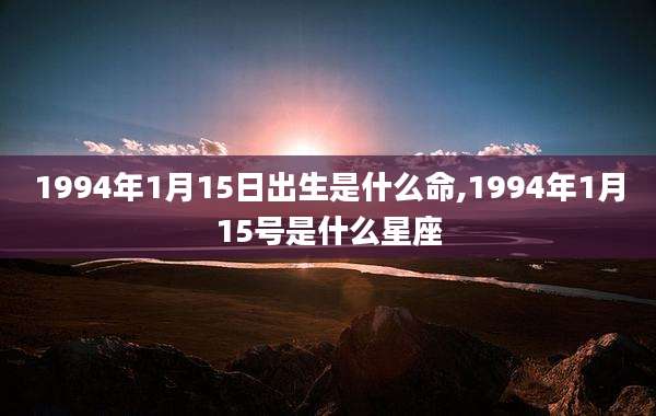 1994年1月15日出生是什么命,1994年1月15号是什么星座