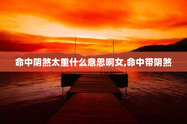 命中阴煞太重什么意思啊女,命中带阴煞