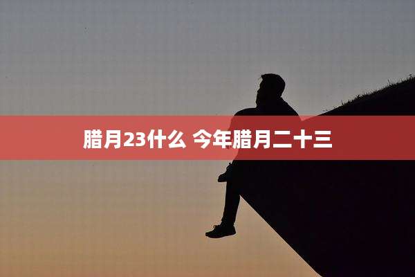 腊月23什么 今年腊月二十三
