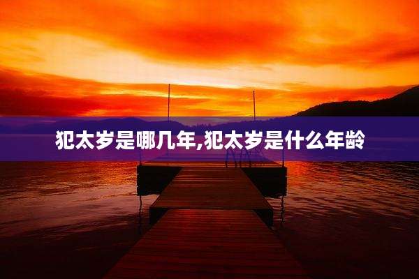 犯太岁是哪几年,犯太岁是什么年龄