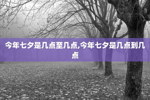 今年七夕是几点至几点,今年七夕是几点到几点