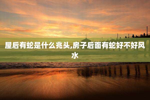 屋后有蛇是什么兆头,房子后面有蛇好不好风水