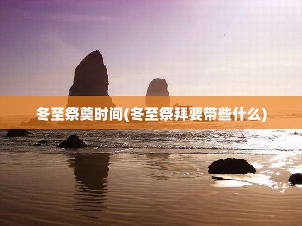 冬至祭奠时间(冬至祭拜要带些什么)
