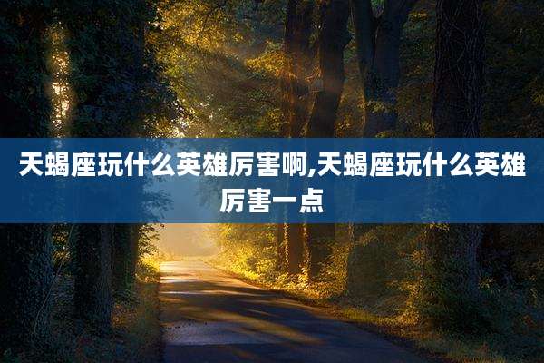 天蝎座玩什么英雄厉害啊,天蝎座玩什么英雄厉害一点