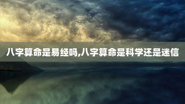 八字算命是易经吗,八字算命是科学还是迷信