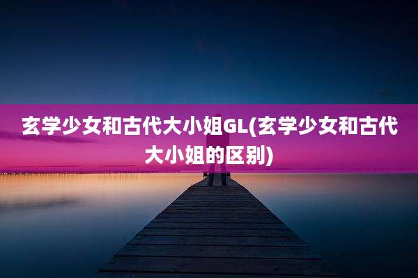 玄学少女和古代大小姐GL(玄学少女和古代大小姐的区别)