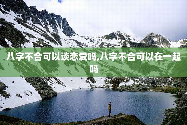 八字不合可以谈恋爱吗,八字不合可以在一起吗