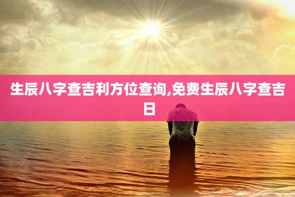 生辰八字查吉利方位查询,免费生辰八字查吉日