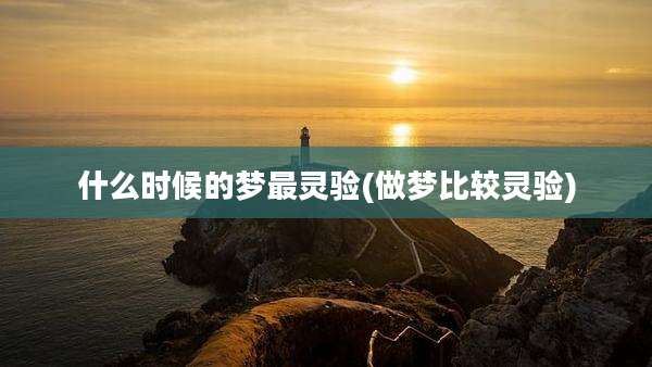 什么时候的梦最灵验(做梦比较灵验)