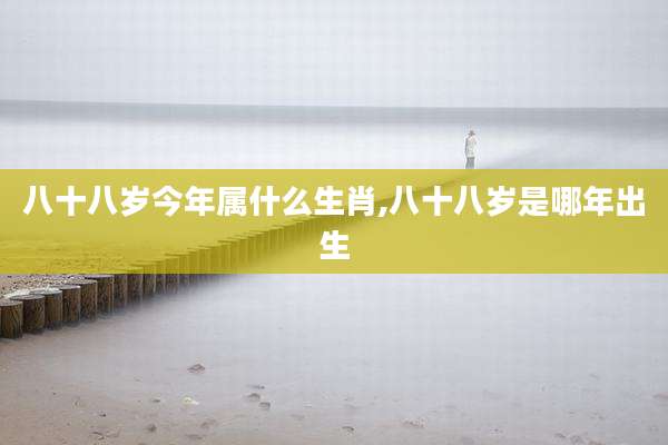 八十八岁今年属什么生肖,八十八岁是哪年出生