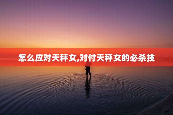 怎么应对天秤女,对付天秤女的必杀技