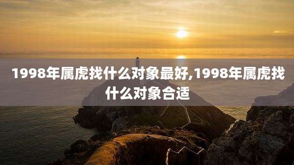 1998年属虎找什么对象最好,1998年属虎找什么对象合适