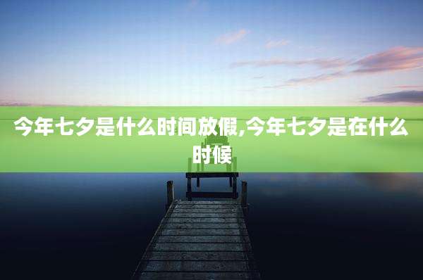 今年七夕是什么时间放假,今年七夕是在什么时候