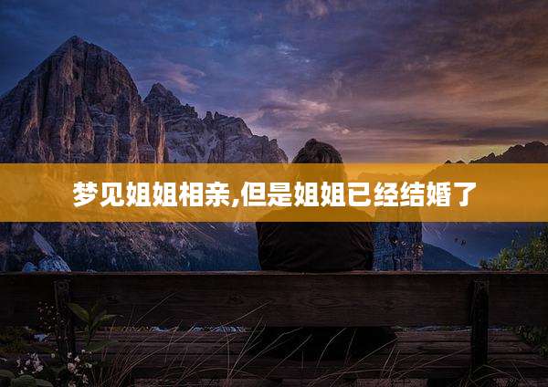 梦见姐姐相亲,但是姐姐已经结婚了