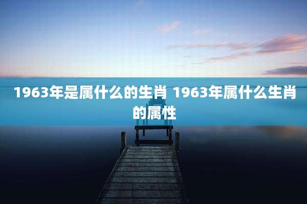 1963年是属什么的生肖 1963年属什么生肖的属性