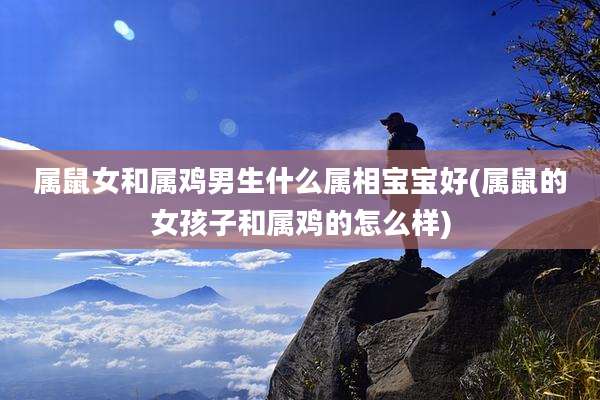 属鼠女和属鸡男生什么属相宝宝好(属鼠的女孩子和属鸡的怎么样)