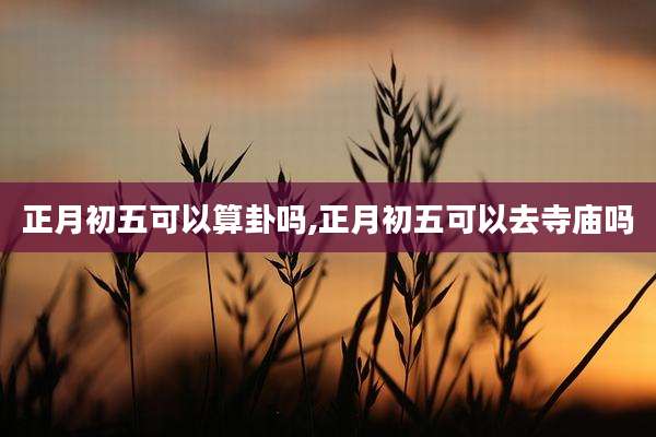 正月初五可以算卦吗,正月初五可以去寺庙吗
