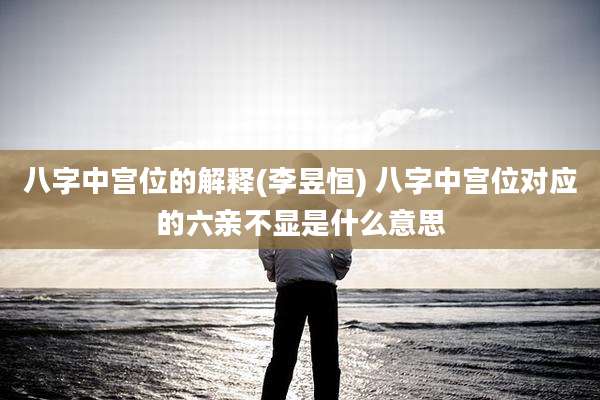 八字中宫位的解释(李昱恒) 八字中宫位对应的六亲不显是什么意思