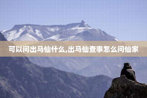 可以问出马仙什么,出马仙查事怎么问仙家