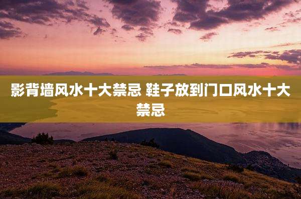 影背墙风水十大禁忌 鞋子放到门口风水十大禁忌