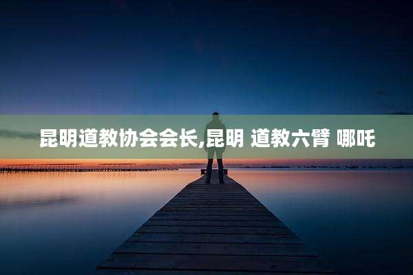 昆明道教协会会长,昆明 道教六臂 哪吒