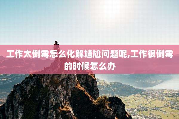 工作太倒霉怎么化解尴尬问题呢,工作很倒霉的时候怎么办