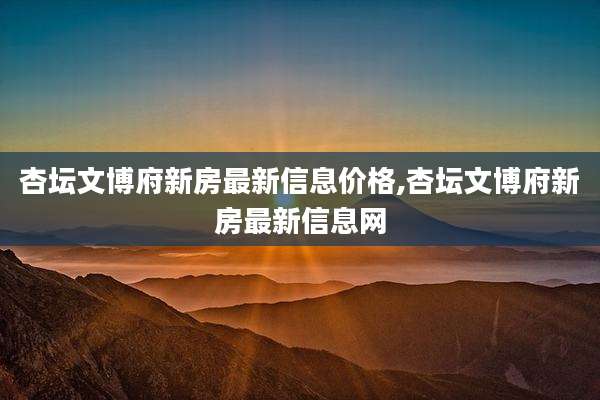 杏坛文博府新房最新信息价格,杏坛文博府新房最新信息网