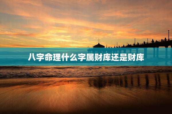 八字命理什么字属财库还是财库