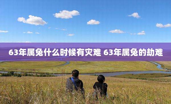63年属兔什么时候有灾难 63年属兔的劫难