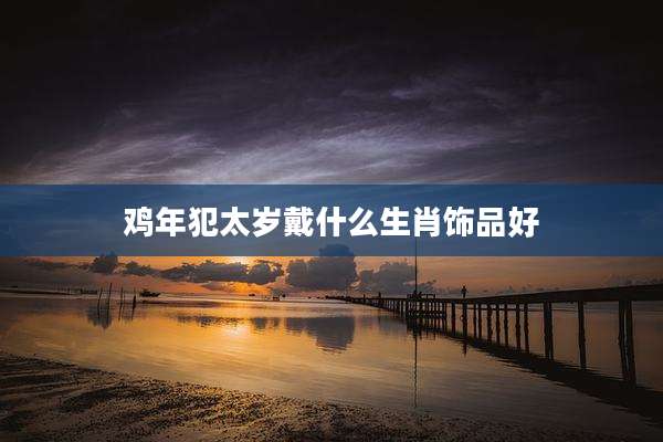 鸡年犯太岁戴什么生肖饰品好