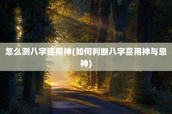 怎么测八字喜用神(如何判断八字喜用神与忌神)
