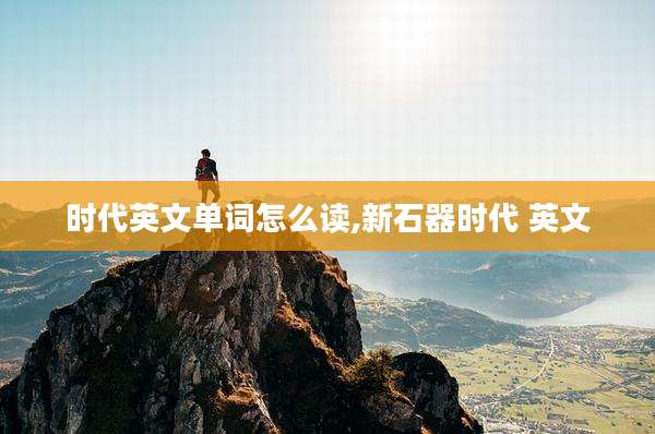 时代英文单词怎么读,新石器时代 英文