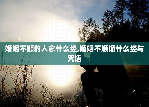 婚姻不顺的人念什么经,婚姻不顺诵什么经与咒语