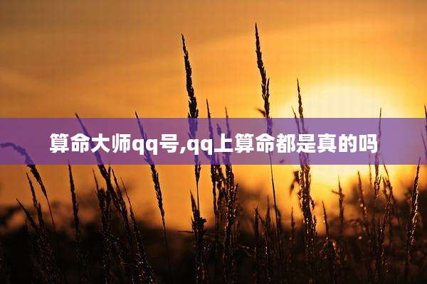 算命大师qq号,qq上算命都是真的吗