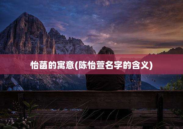 怡菡的寓意(陈怡萱名字的含义)