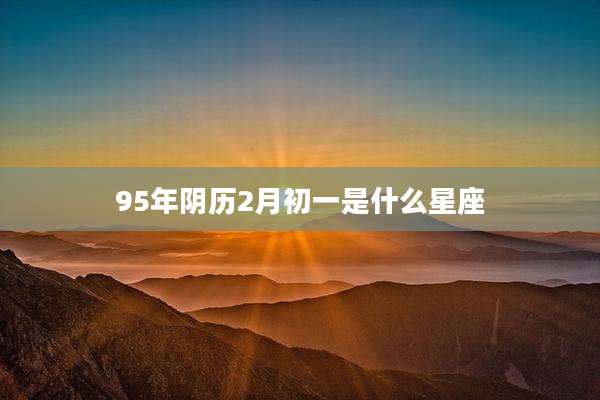 95年阴历2月初一是什么星座