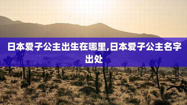 日本爱子公主出生在哪里,日本爱子公主名字出处