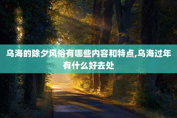 乌海的除夕风俗有哪些内容和特点,乌海过年有什么好去处