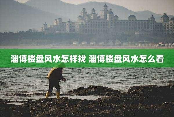 淄博楼盘风水怎样找 淄博楼盘风水怎么看