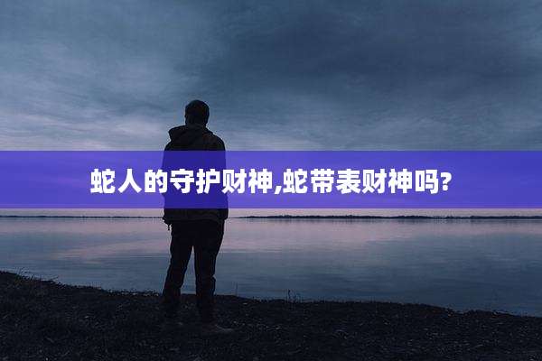蛇人的守护财神,蛇带表财神吗?