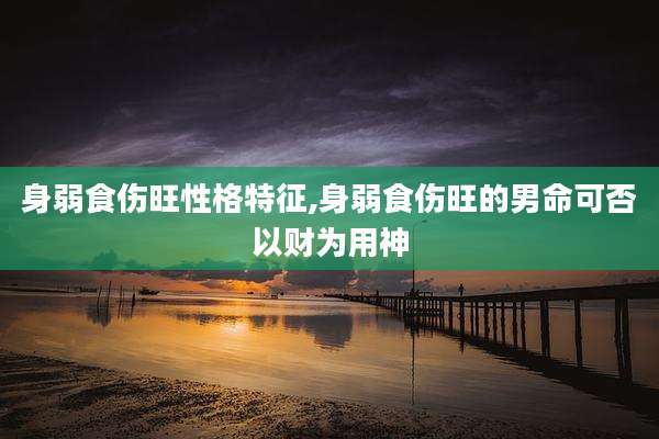 身弱食伤旺性格特征,身弱食伤旺的男命可否以财为用神