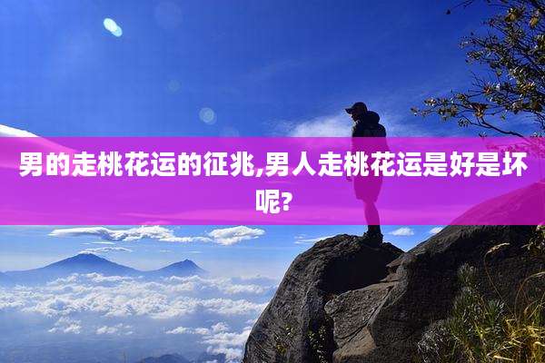 男的走桃花运的征兆,男人走桃花运是好是坏呢?